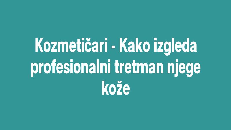 Kozmetičari - Kako izgleda profesionalni tretman njege kože